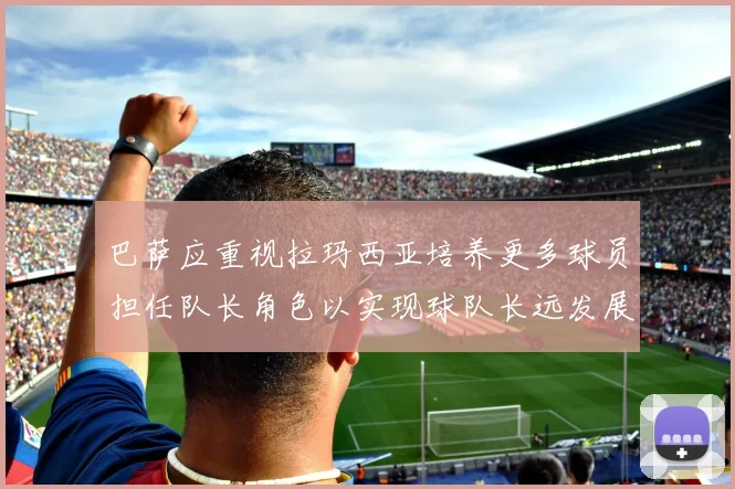巴萨应重视拉玛西亚培养更多球员担任队长角色以实现球队长远发展