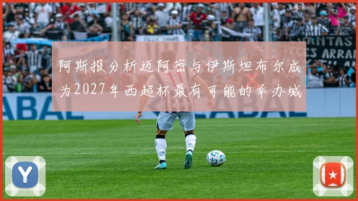 阿斯报分析迈阿密与伊斯坦布尔成为2027年西超杯最有可能的举办城市