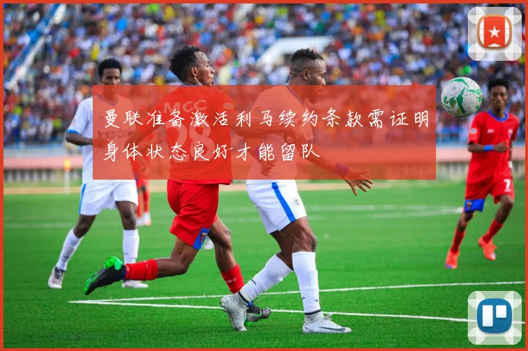 曼联准备激活利马续约条款需证明身体状态良好才能留队